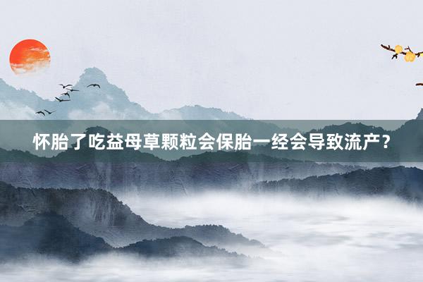 怀胎了吃益母草颗粒会保胎一经会导致流产？