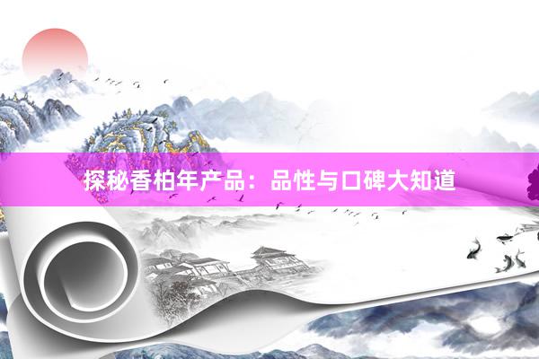 探秘香柏年产品：品性与口碑大知道