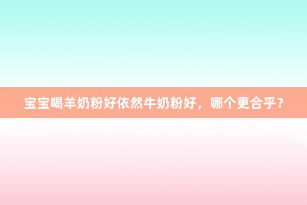 宝宝喝羊奶粉好依然牛奶粉好，哪个更合乎？